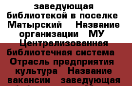 заведующая библиотекой в поселке “Матырский“ › Название организации ­ МУ “Централизованная библиотечная система“ › Отрасль предприятия ­ культура › Название вакансии ­ заведующая библиотекой › Место работы ­ пос. Матырский › Подчинение ­ директору › Возраст от ­ 25 › Возраст до ­ 55 - Липецкая обл., Липецк г. Работа » Вакансии   